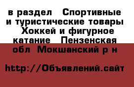  в раздел : Спортивные и туристические товары » Хоккей и фигурное катание . Пензенская обл.,Мокшанский р-н